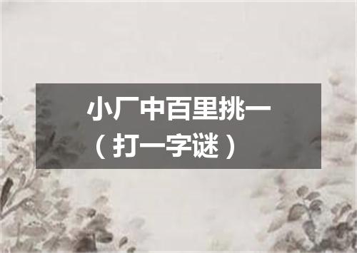 小厂中百里挑一（打一字谜）