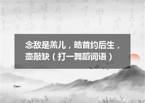 念敌是羔儿，皓首约后生，壶敲缺（打一舞蹈词语）