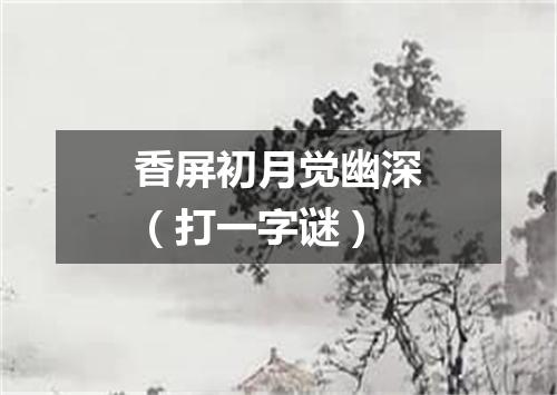 香屏初月觉幽深（打一字谜）