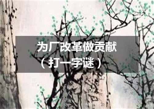 为厂改革做贡献（打一字谜）