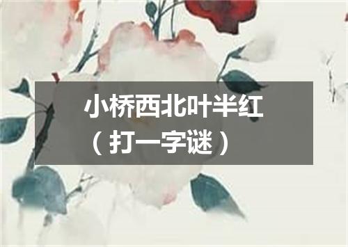 小桥西北叶半红（打一字谜）