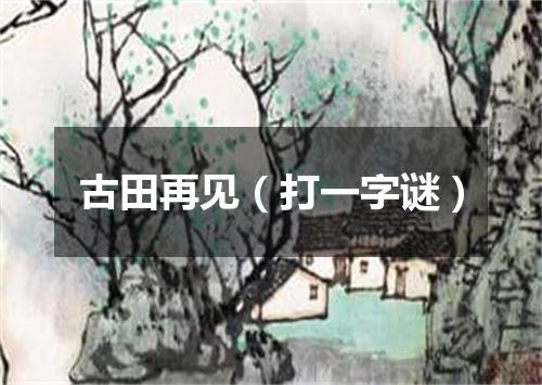 古田再见（打一字谜）