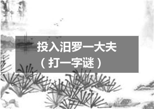 投入汨罗一大夫（打一字谜）