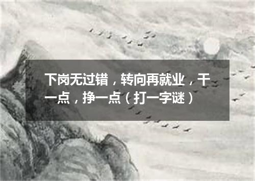 下岗无过错，转向再就业，干一点，挣一点（打一字谜）