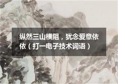 纵然三山横阻，犹念爱意依依（打一电子技术词语）