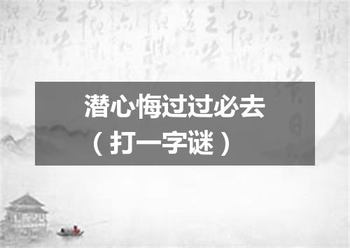 潜心悔过过必去（打一字谜）