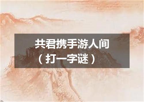 共君携手游人间（打一字谜）