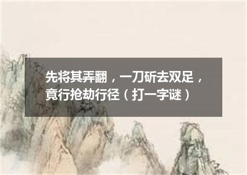 先将其弄翻，一刀斫去双足，竟行抢劫行径（打一字谜）