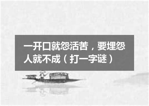 一开口就怨活苦，要埋怨人就不成（打一字谜）