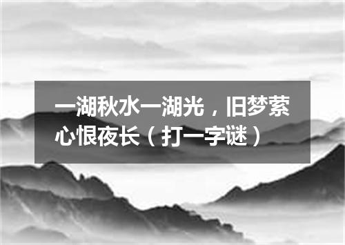 一湖秋水一湖光，旧梦萦心恨夜长（打一字谜）