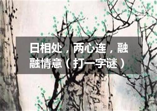 日相处，两心连，融融情意（打一字谜）