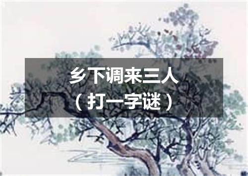 乡下调来三人（打一字谜）