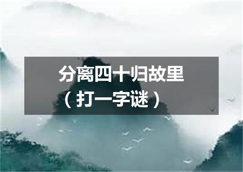 分离四十归故里（打一字谜）