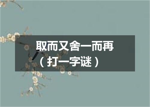 取而又舍一而再（打一字谜）