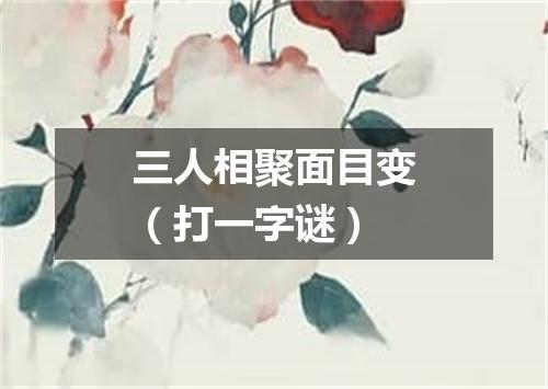 三人相聚面目变（打一字谜）