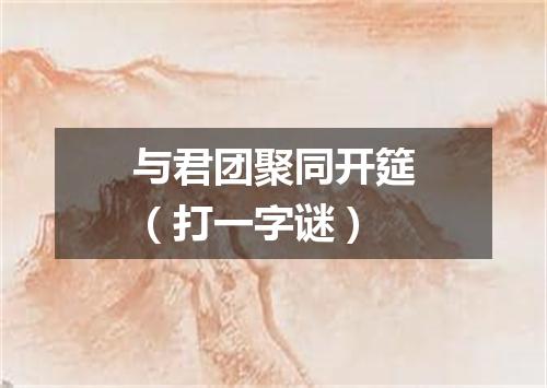 与君团聚同开筵（打一字谜）