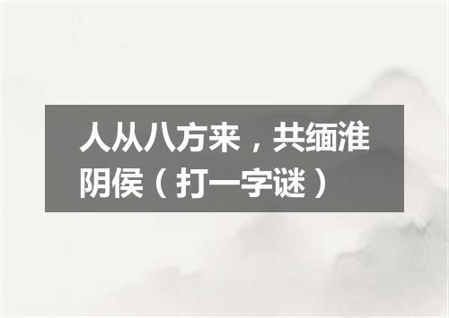 人从八方来，共缅淮阴侯（打一字谜）