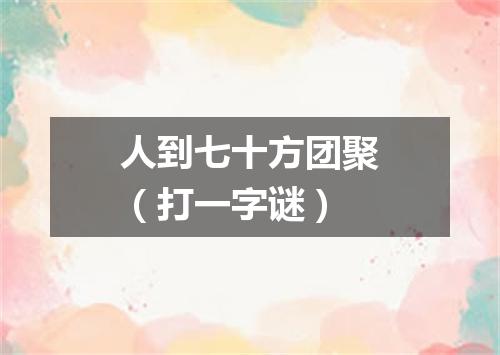 人到七十方团聚（打一字谜）