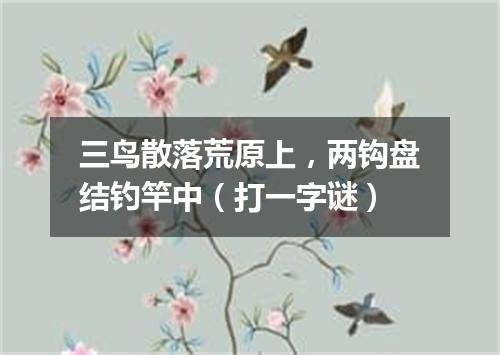 三鸟散落荒原上，两钩盘结钓竿中（打一字谜）