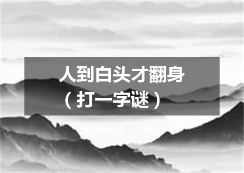 人到白头才翻身（打一字谜）