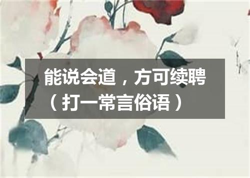 能说会道，方可续聘（打一常言俗语）