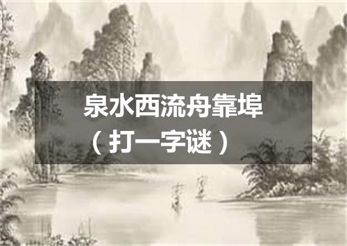 泉水西流舟靠埠（打一字谜）