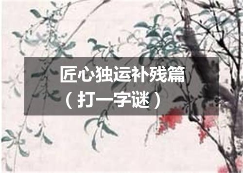 匠心独运补残篇（打一字谜）