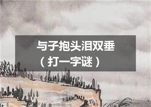 与子抱头泪双垂（打一字谜）