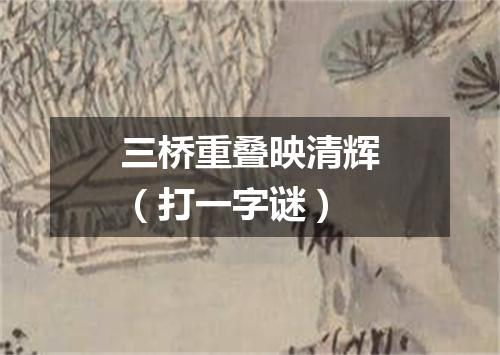 三桥重叠映清辉（打一字谜）