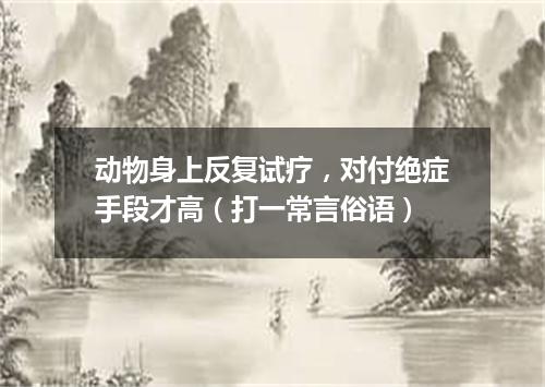 动物身上反复试疗，对付绝症手段才高（打一常言俗语）