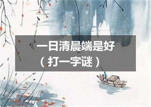 一日清晨端是好（打一字谜）