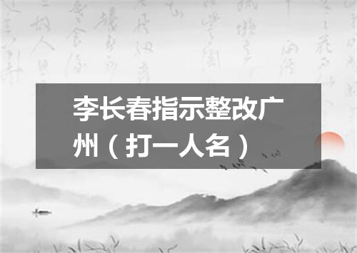 李长春指示整改广州（打一人名）