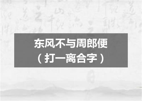 东风不与周郎便（打一离合字）