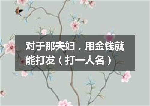 对于那夫妇，用金钱就能打发（打一人名）