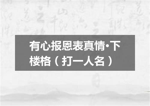 有心报恩表真情·下楼格（打一人名）