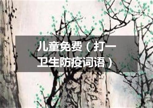 儿童免费（打一卫生防疫词语）