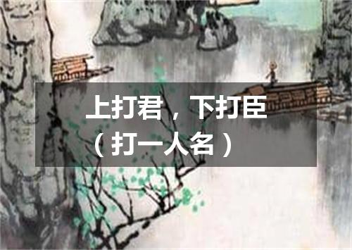 上打君，下打臣（打一人名）