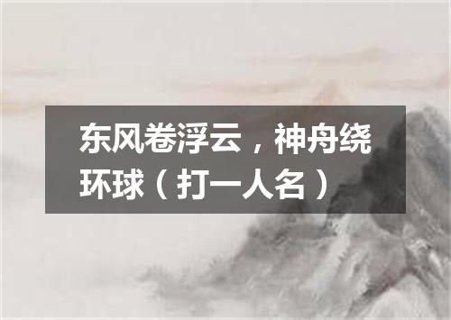 东风卷浮云，神舟绕环球（打一人名）