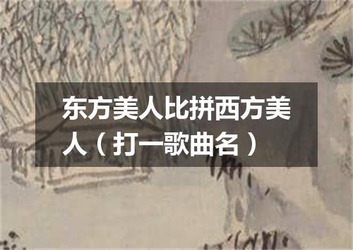 东方美人比拼西方美人（打一歌曲名）