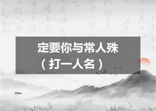 定要你与常人殊（打一人名）