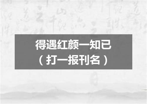 得遇红颜一知已（打一报刊名）