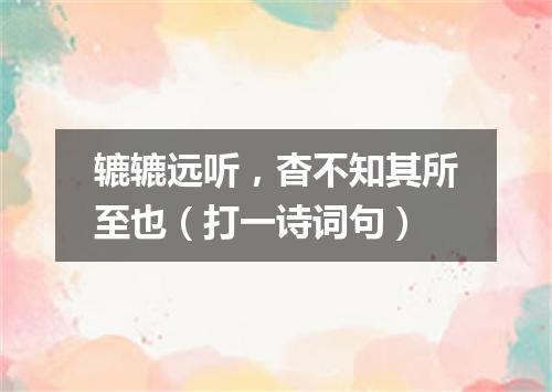 辘辘远听，杳不知其所至也（打一诗词句）