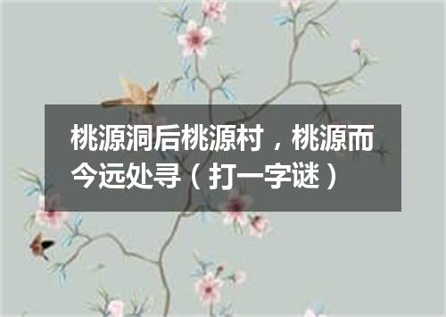 桃源洞后桃源村，桃源而今远处寻（打一字谜）