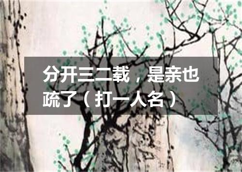 分开三二载，是亲也疏了（打一人名）