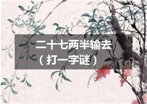 二十七两半输去（打一字谜）