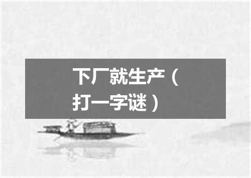 下厂就生产（打一字谜）