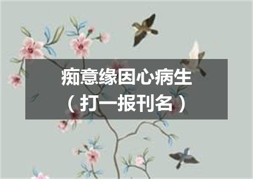 痴意缘因心病生（打一报刊名）