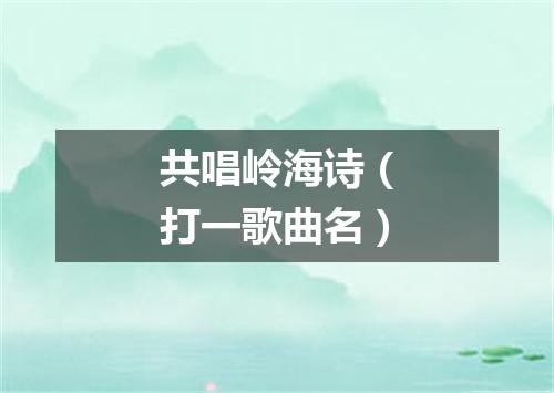 共唱岭海诗（打一歌曲名）