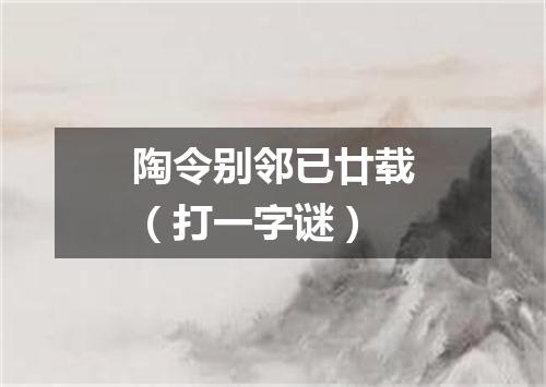 陶令别邻已廿载（打一字谜）