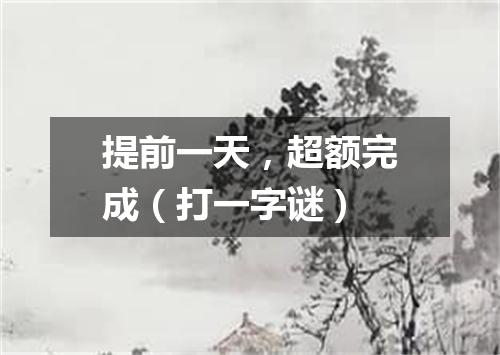 提前一天，超额完成（打一字谜）